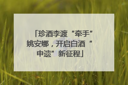 珍酒李渡“牵手”姚安娜，开启白酒“申遗”新征程