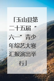玉山县第二十五届“六一”青少年综艺大赛汇报演出举行