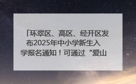 环翠区、高区、经开区发布2025年中小学新生入学报名通知！可通过“爱山东”App办理！