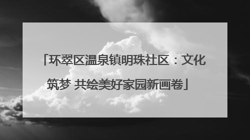 环翠区温泉镇明珠社区：文化筑梦 共绘美好家园新画卷