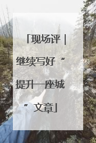 现场评｜继续写好“提升一座城”文章