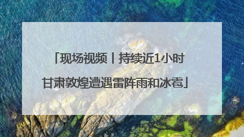 现场视频丨持续近1小时 甘肃敦煌遭遇雷阵雨和冰雹