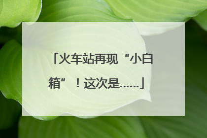 火车站再现“小白箱”！这次是……