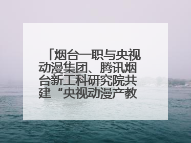 烟台一职与央视动漫集团、腾讯烟台新工科研究院共建“央视动漫产教融合实践中心”