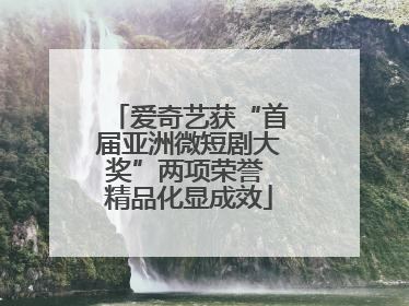 爱奇艺获“首届亚洲微短剧大奖”两项荣誉 精品化显成效