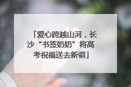 爱心跨越山河，长沙“书签奶奶”将高考祝福送去新疆