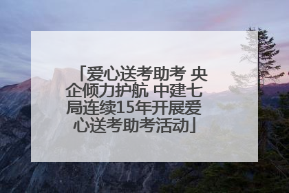 爱心送考助考 央企倾力护航 中建七局连续15年开展爱心送考助考活动
