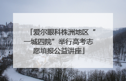 爱尔眼科株洲地区“一城四院”举行高考志愿填报公益讲座
