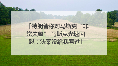 特朗普称对马斯克“非常失望” 马斯克光速回怼：法案没给我看过