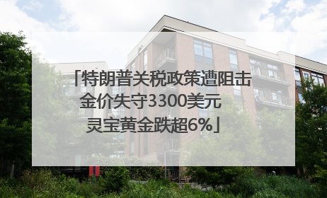 特朗普关税政策遭阻击金价失守3300美元 灵宝黄金跌超6%