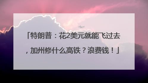 特朗普：花2美元就能飞过去，加州修什么高铁？浪费钱！