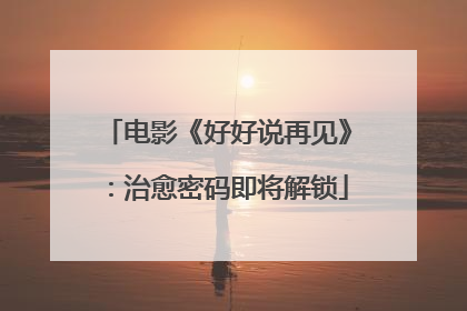 电影《好好说再见》：治愈密码即将解锁