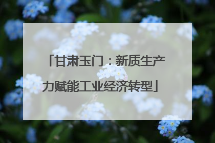 甘肃玉门：新质生产力赋能工业经济转型