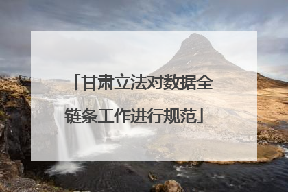 甘肃立法对数据全链条工作进行规范