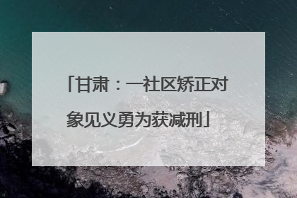 甘肃：一社区矫正对象见义勇为获减刑
