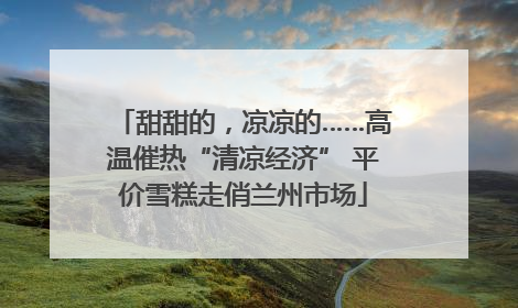 甜甜的，凉凉的……高温催热“清凉经济” 平价雪糕走俏兰州市场