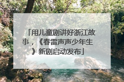 用儿童剧讲好浙江故事，《春雷声声少年生》新剧启动发布
