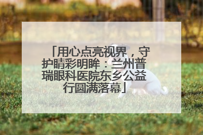 用心点亮视界，守护睛彩明眸：兰州普瑞眼科医院东乡公益行圆满落幕