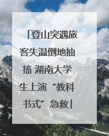 登山突遇旅客失温倒地抽搐 湖南大学生上演“教科书式”急救
