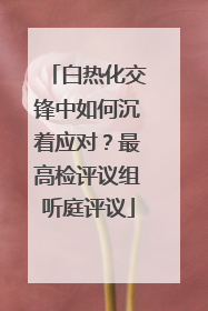 白热化交锋中如何沉着应对？最高检评议组听庭评议
