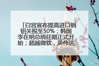 白宫宣布提高进口钢铝关税至50%；韩国李在明总统任期正式开始；超越微软，英伟达重回全球市值第一；华熙生物回应近期风波丨每经早参
