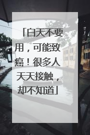白天不要用，可能致癌！很多人天天接触，却不知道