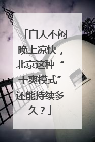 白天不闷晚上凉快，北京这种“干爽模式”还能持续多久？