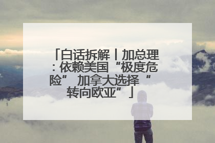 白话拆解丨加总理：依赖美国“极度危险” 加拿大选择“转向欧亚”
