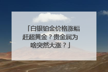 白银铂金价格涨幅赶超黄金？贵金属为啥突然大涨？