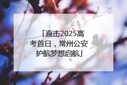 直击2025高考首日，常州公安护航梦想启航