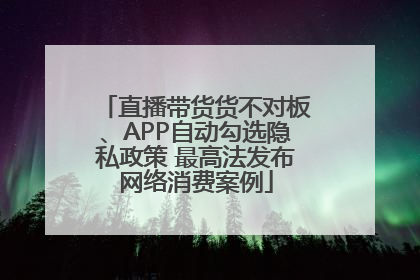 直播带货货不对板、APP自动勾选隐私政策 最高法发布网络消费案例
