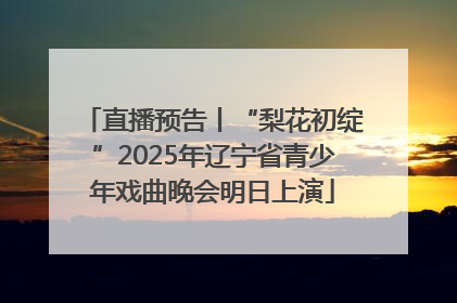 直播预告丨“梨花初绽”2025年辽宁省青少年戏曲晚会明日上演