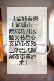 盐城首例！盐城市一院成功开展膝关节后交叉韧带保残三明治式解剖双束重建术