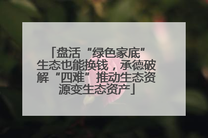 盘活“绿色家底” 生态也能换钱，承德破解“四难”推动生态资源变生态资产