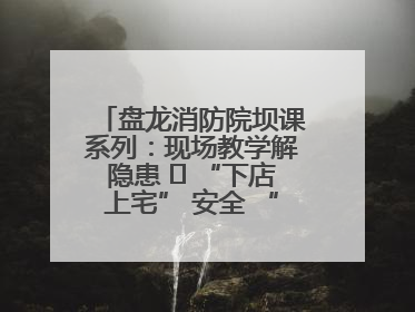 盘龙消防院坝课系列：现场教学解隐患   “下店上宅” 安全 “不打烊”