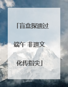盲盒探遗过端午 非遗文化传指尖