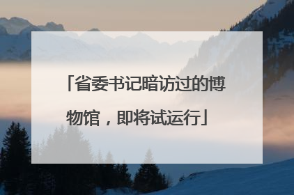 省委书记暗访过的博物馆，即将试运行