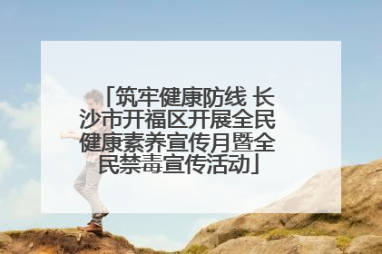 筑牢健康防线 长沙市开福区开展全民健康素养宣传月暨全民禁毒宣传活动