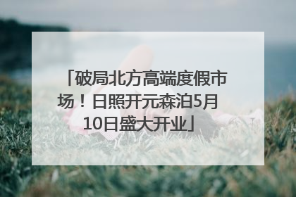 破局北方高端度假市场！日照开元森泊5月10日盛大开业
