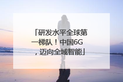 研发水平全球第一梯队！中国6G，迈向全域智能