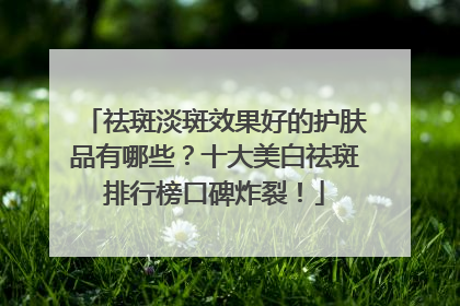 祛斑淡斑效果好的护肤品有哪些？十大美白祛斑排行榜口碑炸裂！