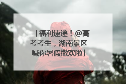 福利速递！@高考考生，湖南景区喊你暑假撒欢啦