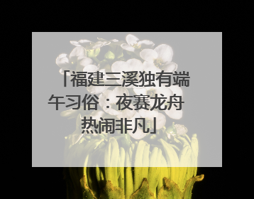 福建三溪独有端午习俗：夜赛龙舟 热闹非凡