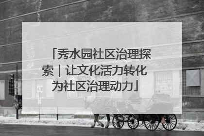 秀水园社区治理探索｜让文化活力转化为社区治理动力