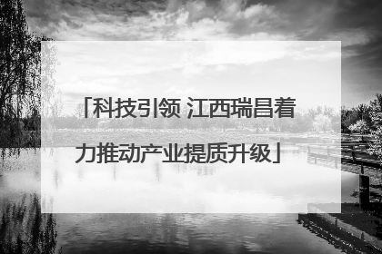 科技引领 江西瑞昌着力推动产业提质升级