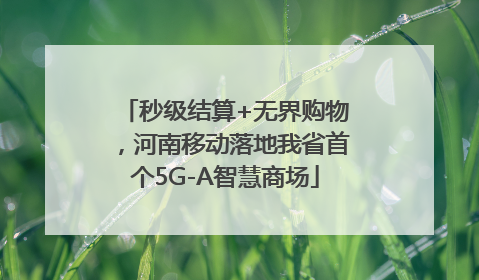 秒级结算+无界购物，河南移动落地我省首个5G-A智慧商场