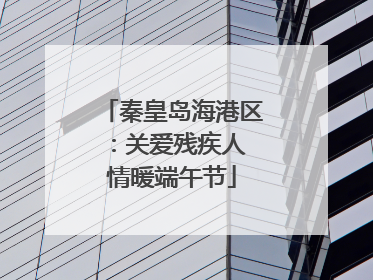 秦皇岛海港区：关爱残疾人 情暖端午节