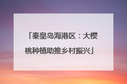 秦皇岛海港区：大樱桃种植助推乡村振兴