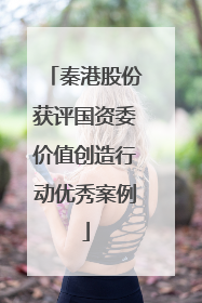 秦港股份获评国资委价值创造行动优秀案例
