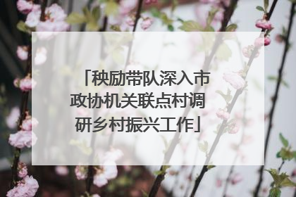 秧励带队深入市政协机关联点村调研乡村振兴工作